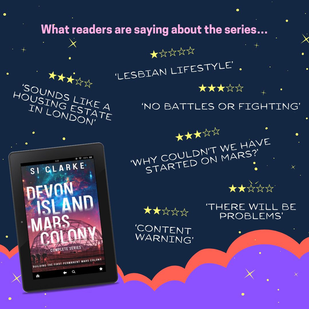 What readers are saying about the Devon Island Mars Colony series… 1 star. ‘Lesbian lifestyle.’ 3 stars. ‘Sounds like a housing estate in London.’ 3 stars. ‘No battles or fighting.’ 3 stars. ‘Why couldn’t we have started on Mars?’ 2 stars. ‘There will be problems.’ 2 stars. ‘content warning.’